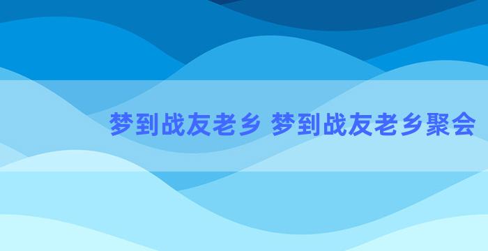 梦到战友老乡 梦到战友老乡聚会